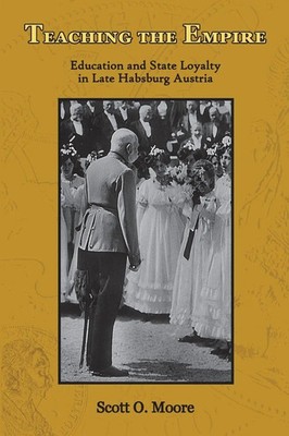 Teaching the Empire Education and State Loyalty in Late Habsburg Austria Moore