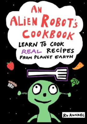 An Alien Robot's Cookbook: Learn to Cook Real Recipes from Planet Earth ...