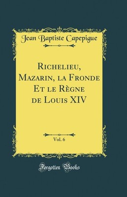 Richelieu, Mazarin, la Fronde Et le Règne de Louis XIV, Vol. 6