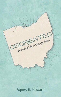 Disoriented: Embodied Life in Strange Times by Agnes R. Howard Hardcover Book