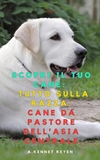 Scopri il Tuo Cane: Tutto sulla razza: Cane da Pastore dell'Asia Centrale by A. 