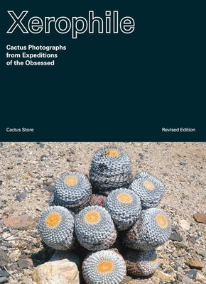 Xerophile, Revised Edition: Cactus Photographs from Expeditions of the Obsessed,
