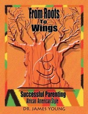 FROM ROOTS TO WINGS: SUCCESSFUL PARENTING AFRICAN AMERICAN By James Young