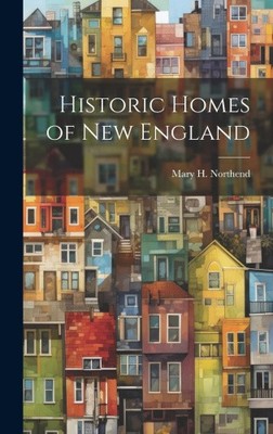 Historic Homes of New England by Northend, Mary H.