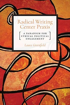 RADICAL WRITING CENTER PRAXIS: A PARADIGM FOR ETHICAL By Laura Greenfield *NEW*