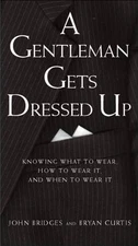 A GENTLEMAN GETS DRESSED UP: WHAT TO WEAR, WHEN TO WEAR By John Bridges & Bryan