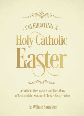 Celebrating a Holy Catholic Easter Guide to Customs & Devotions By Fr Saunders 