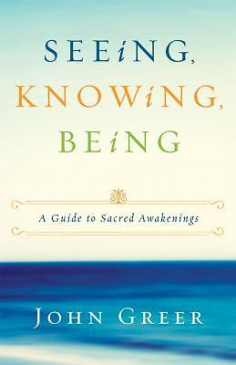 Seeing, Knowing, Being: A Guide to Sacred Awakenings by Greer, John