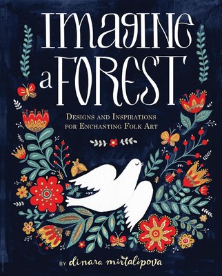Imagine a Forest: Designs and Inspirations for Enchanting Folk Art by Dinara Mir