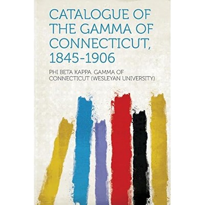 Catalogue of the Gamma of Connecticut, 1845-1906 -  NEW Phi Beta Kappa. 2013