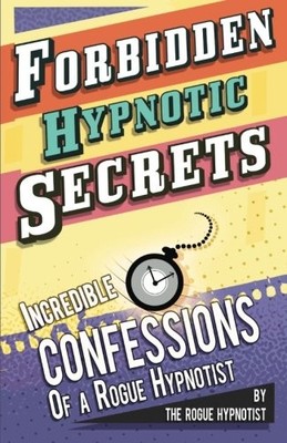 Forbidden hypnotic secrets! - Incredible hypnotic confessions of the Rogue H...