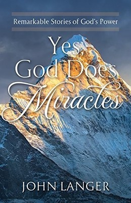 YES, GOD DOES MIRACLES: REMARKABLE STORIES OF GOD'S POWER By John Langer
