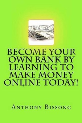 Become Your Own Bank By Learning To Make Money Online Today! by Anthony Bissong