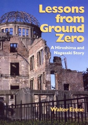 LESSONS FROM GROUND ZERO: A HIROSHIMA NAGASAKI STORY By Walter Enloe