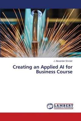 Creating an Applied AI for Business Course by J. Alexander Sinclair Paperback Bo