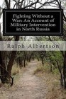Fighting Without a War: An Account of Military Intervention in North Russia by Ralph Albertson (Paperback / softback, 2014)