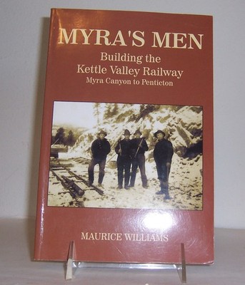 Myra's Men : Building the Kettle Valley Railway, Myra Canyon to Penticton Canada