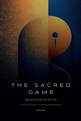 The Sacred Game: Quantum Rules of Life (A Practical Guide to Creating the Imposs