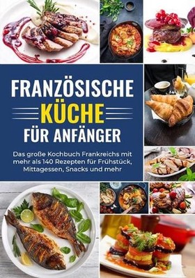 Franzsische Kche fr Anfnger - Das groe Kochbuch Frankreichs mit mehr als 140 Rez