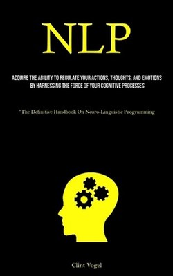 Nlp: Acquire The Ability To Regulate Your Actions, Thoughts, And Emotions By Har