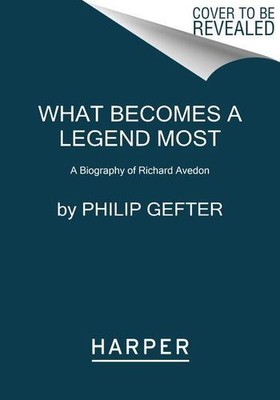 What Becomes a Legend Most: A Biography of Richard Avedon by Gefter, Philip