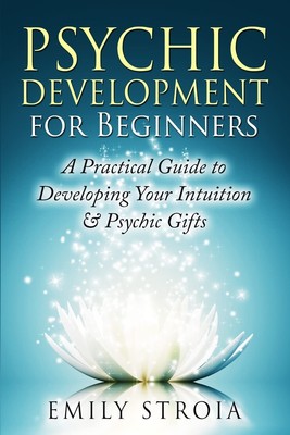 Psychic Development for Beginners: A Practical Guide to Developing Your Intu...
