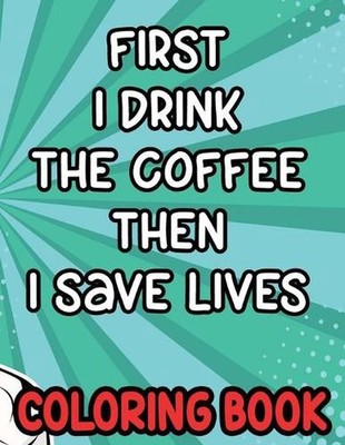 First I Drink the Coffee Then I Save Lives Coloring Book: Stress-Free Coloring P