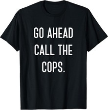 NEW LIMITED Funny Go Ahead Call The Cops T-Shirt - MADE IN USA