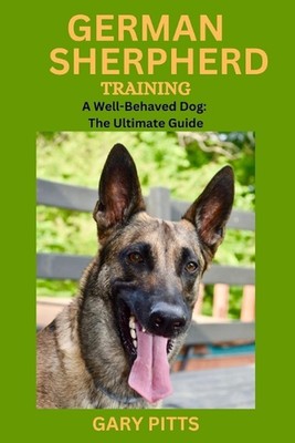 German Shepherd Training: A Well-Behaved Dog: The Ultimate Guide by Gary Pitts P