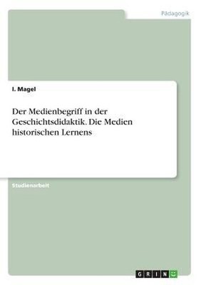 Der Medienbegriff in der Geschichtsdidaktik. Die Medien historischen Lernens by