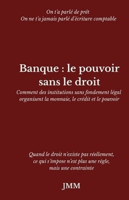 Banque: le pouvoir sans le droit: Comment des institutions sans fondement l?gal 
