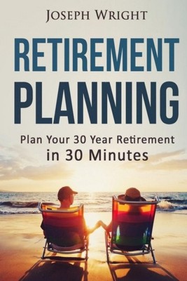 Retirement Planning: Plan your 30 year retirement in 30 minutes by Joseph Wright
