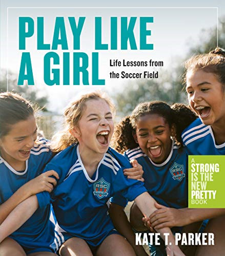 Play Like a Girl: A Celebration of Girls and Women in Soccer: Life Lessons from