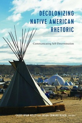 Decolonizing Native American Rhetoric: Communicating Self-Determination by Casey