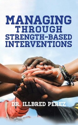 Managing Through Strength-Based Interventions by Dr Illbred Perez Paperback Book