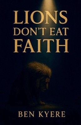 Lions Don't Eat Faith by Ben Kyere Paperback Book