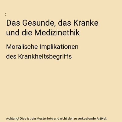 Das Gesunde, das Kranke und die Medizinethik: Moralische Implikationen des Krank