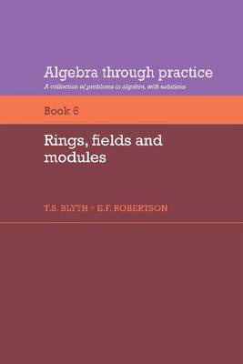 Algebra Through Practice: Volume 6, Rings, Fields and Modules Blyth Robertson