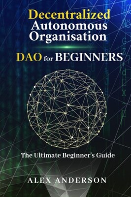 DAO - Decentralized Autonomous Organizations for Beginners: The Ultimate Beginne