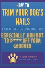 How to Trim Your Dog's Nails and Other Grooming Tips: Especially How Not to P***