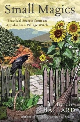 Small Magics: Practical Secrets from an Appalachian Village Witch by H. Byron Ba