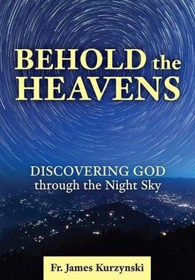 Behold the Heavens: Discovering God Through the Night Sky by Fr James Kurzynski