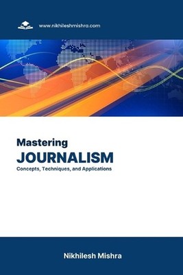 Mastering Journalism: Concepts, Techniques, and Applications by Nikhilesh Mishra