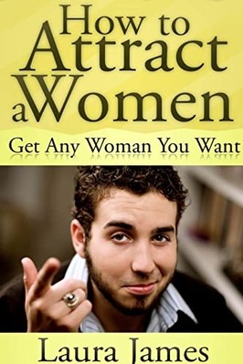 How to Attract a Women : Get Any Woman You Want -  NEW Laura James 2012