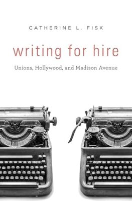 Writing for Hire: Unions, Hollywood, and Madison Avenue by Catherine L. Fisk ...