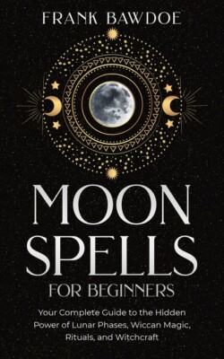 Moon Spells For Beginners: Your Complete Guide To The Hidden Power Of Lunar...