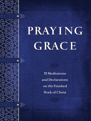 Praying Grace: 55 Meditations & Declarations on the Finished Work of Christ ...