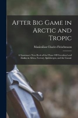 After Big Game in Arctic and Tropic: A Sportman's Note-Book of the Chase Off
