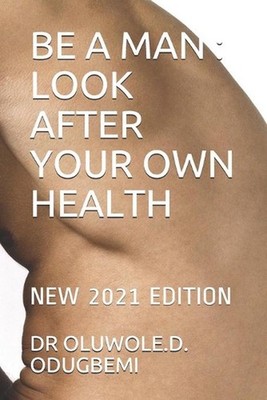 Be a Man: Look After Your Own Health: New 2021 Edition by Dr Oluwole D. Odugbemi
