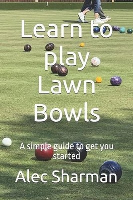 Learn to play Lawn Bowls: A simple guide to get you started by Alec Sharman Pape